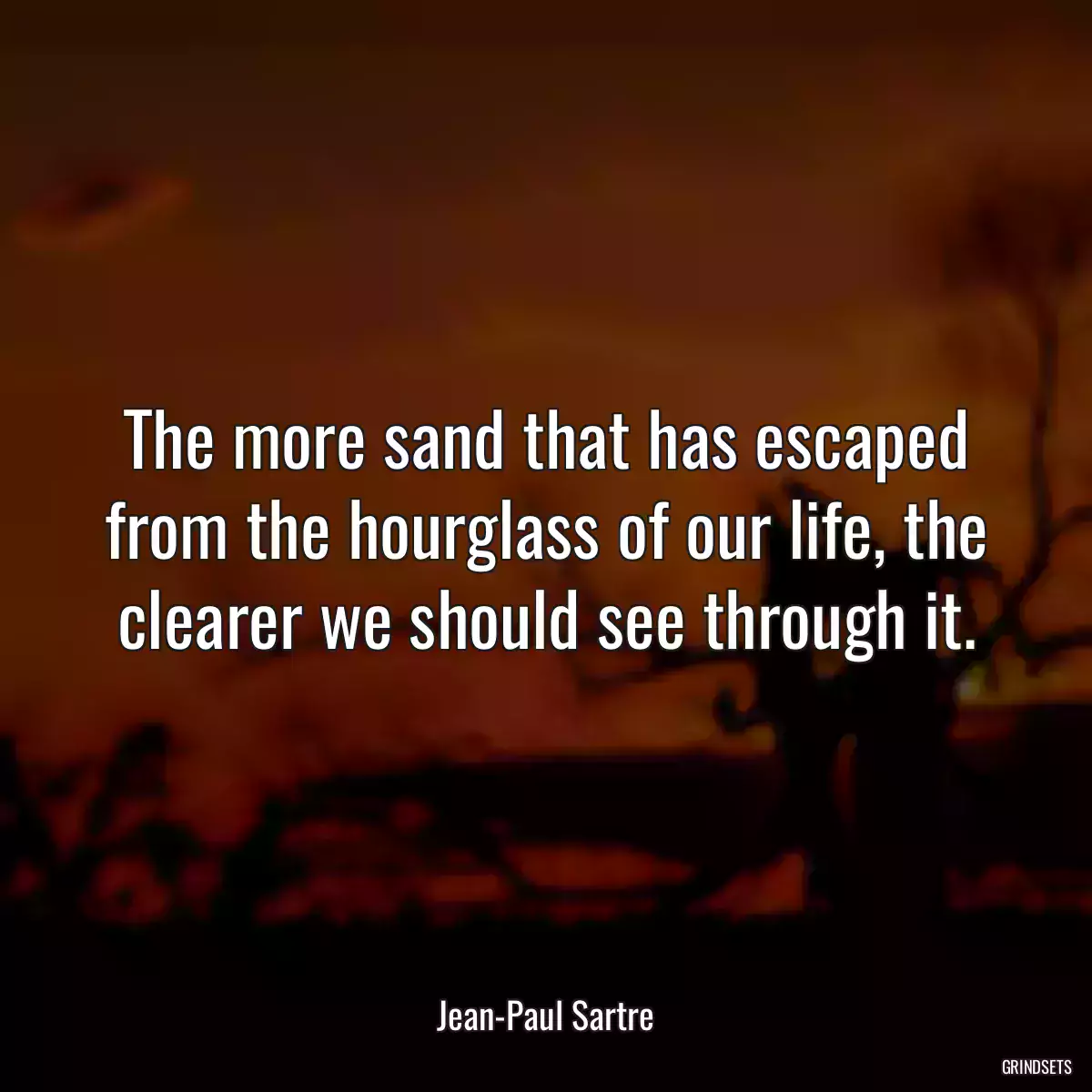 The more sand that has escaped from the hourglass of our life, the clearer we should see through it.