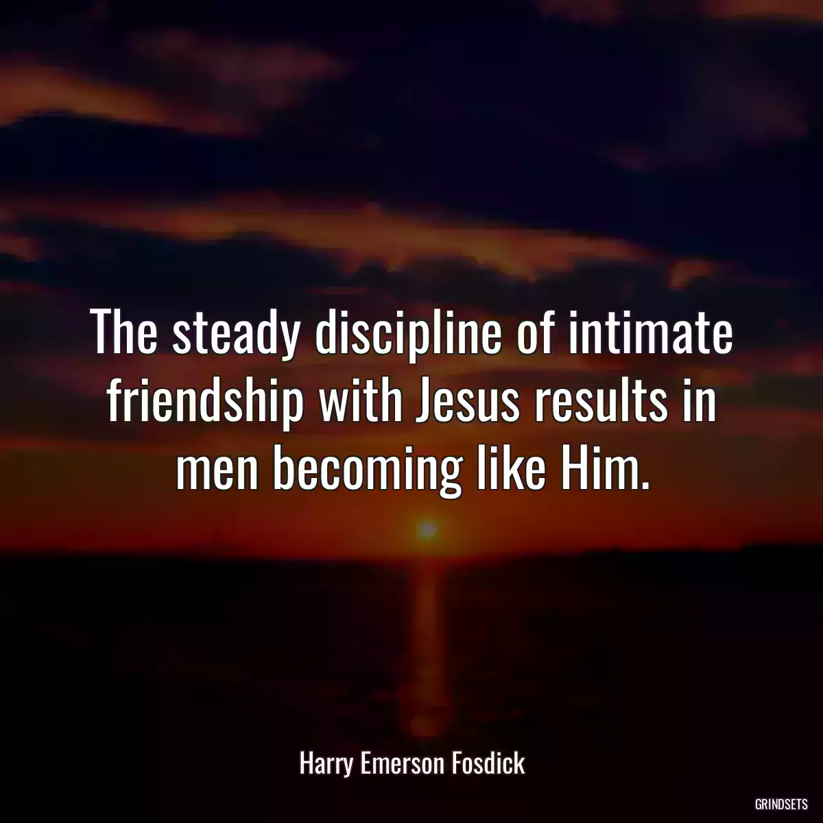 The steady discipline of intimate friendship with Jesus results in men becoming like Him.