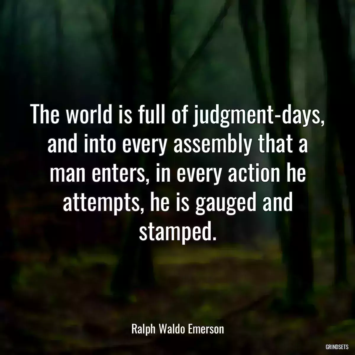 The world is full of judgment-days, and into every assembly that a man enters, in every action he attempts, he is gauged and stamped.