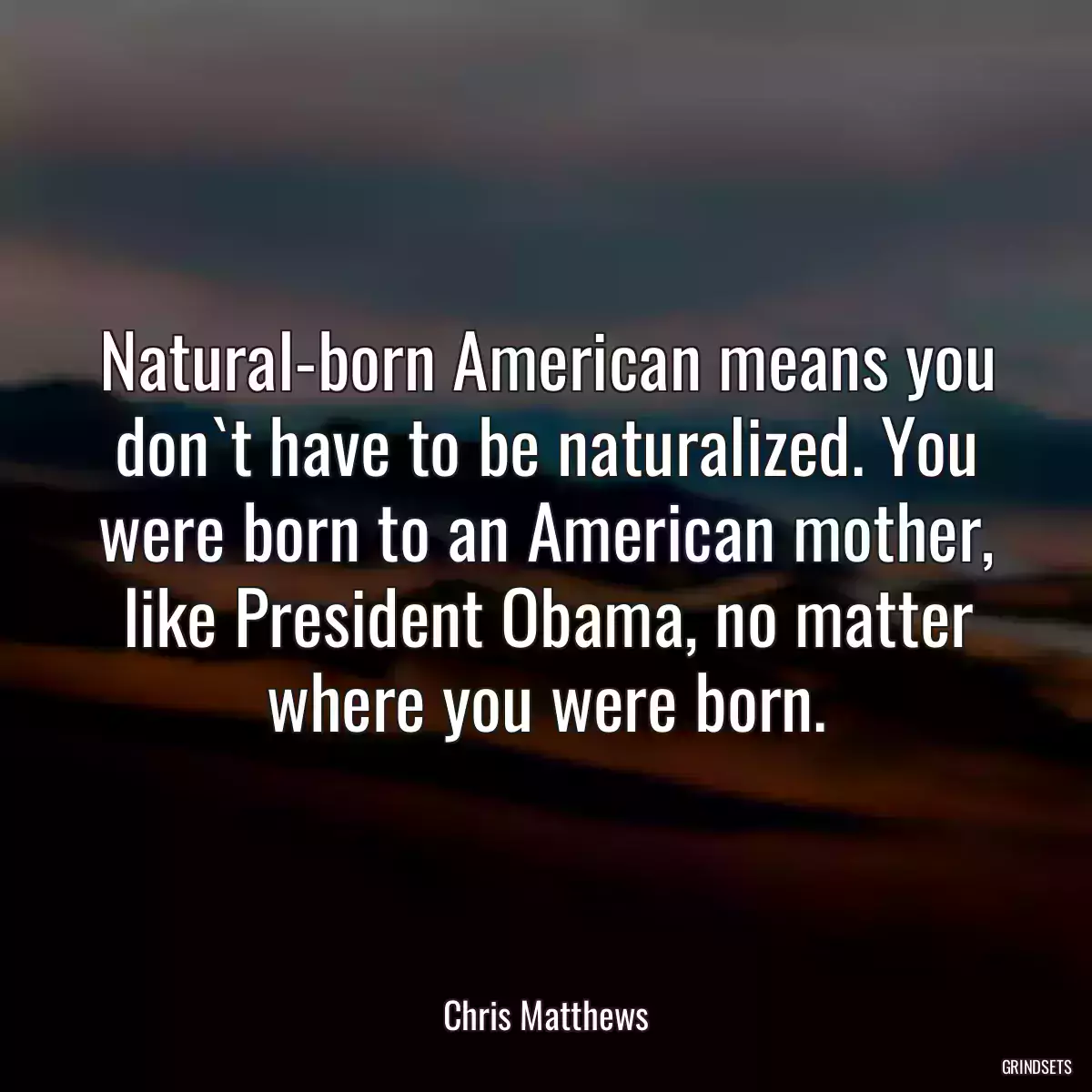 Natural-born American means you don`t have to be naturalized. You were born to an American mother, like President Obama, no matter where you were born.