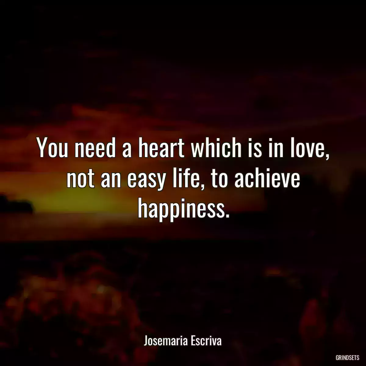 You need a heart which is in love, not an easy life, to achieve happiness.