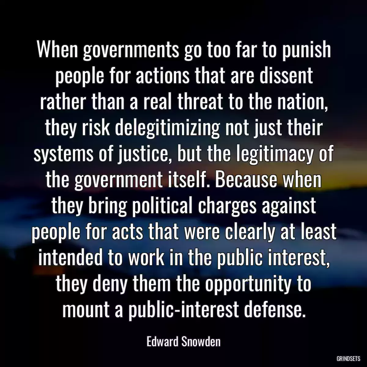 When governments go too far to punish people for actions that are dissent rather than a real threat to the nation, they risk delegitimizing not just their systems of justice, but the legitimacy of the government itself. Because when they bring political charges against people for acts that were clearly at least intended to work in the public interest, they deny them the opportunity to mount a public-interest defense.