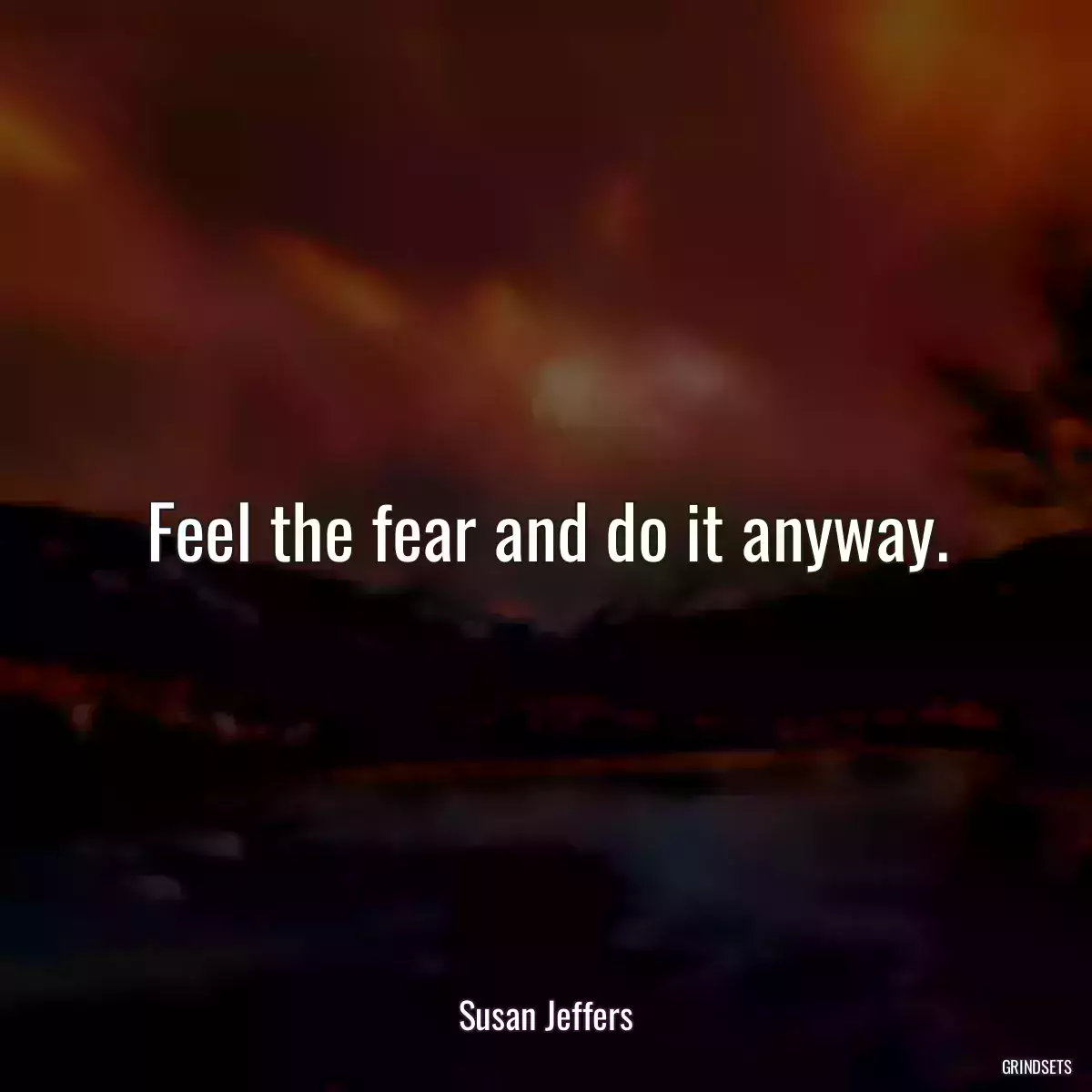 Feel the fear and do it anyway.