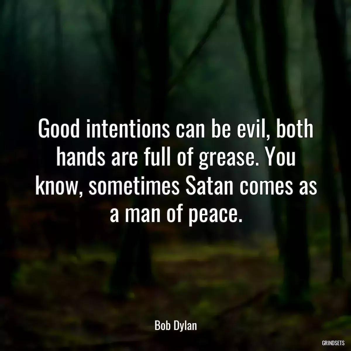 Good intentions can be evil, both hands are full of grease. You know, sometimes Satan comes as a man of peace.