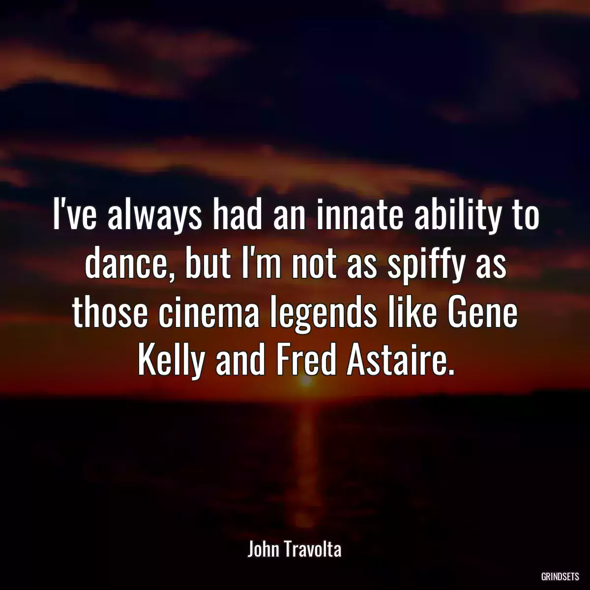 I\'ve always had an innate ability to dance, but I\'m not as spiffy as those cinema legends like Gene Kelly and Fred Astaire.