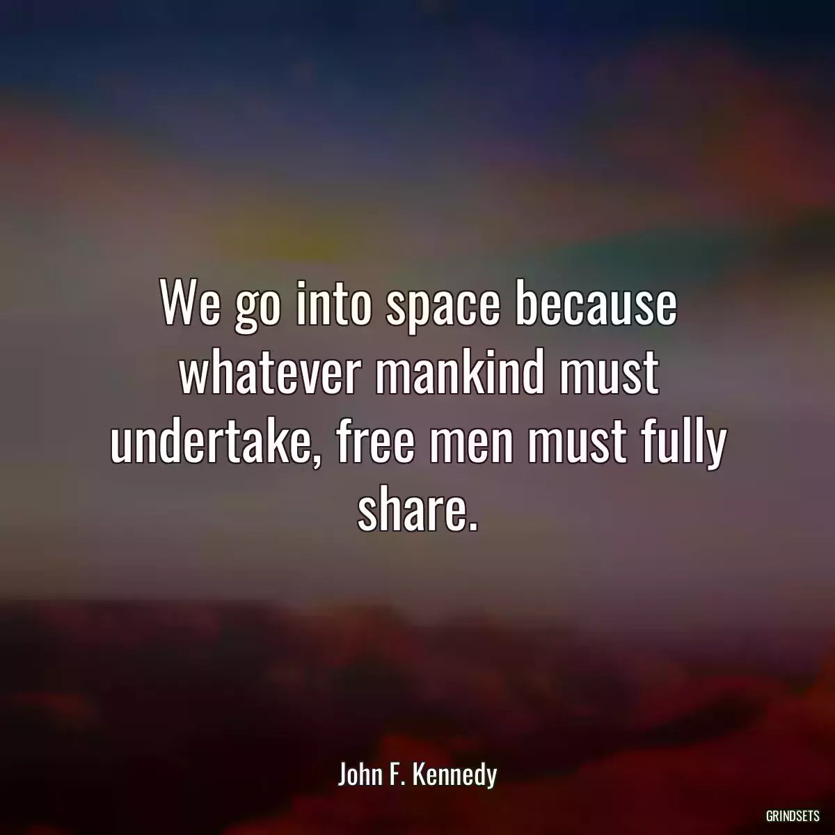 We go into space because whatever mankind must undertake, free men must fully share.