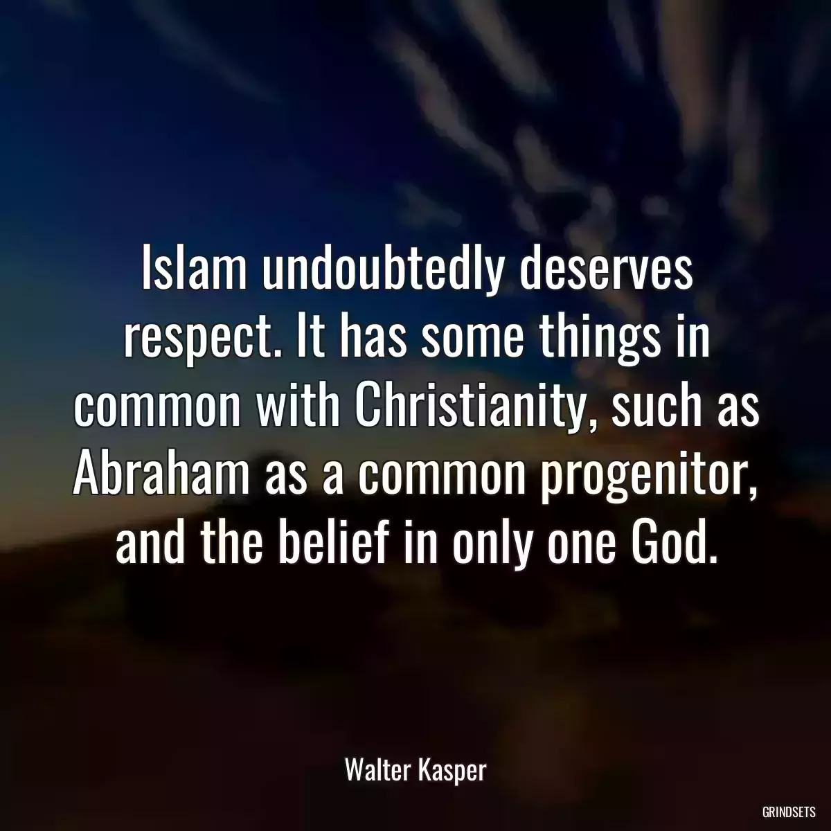 Islam undoubtedly deserves respect. It has some things in common with Christianity, such as Abraham as a common progenitor, and the belief in only one God.