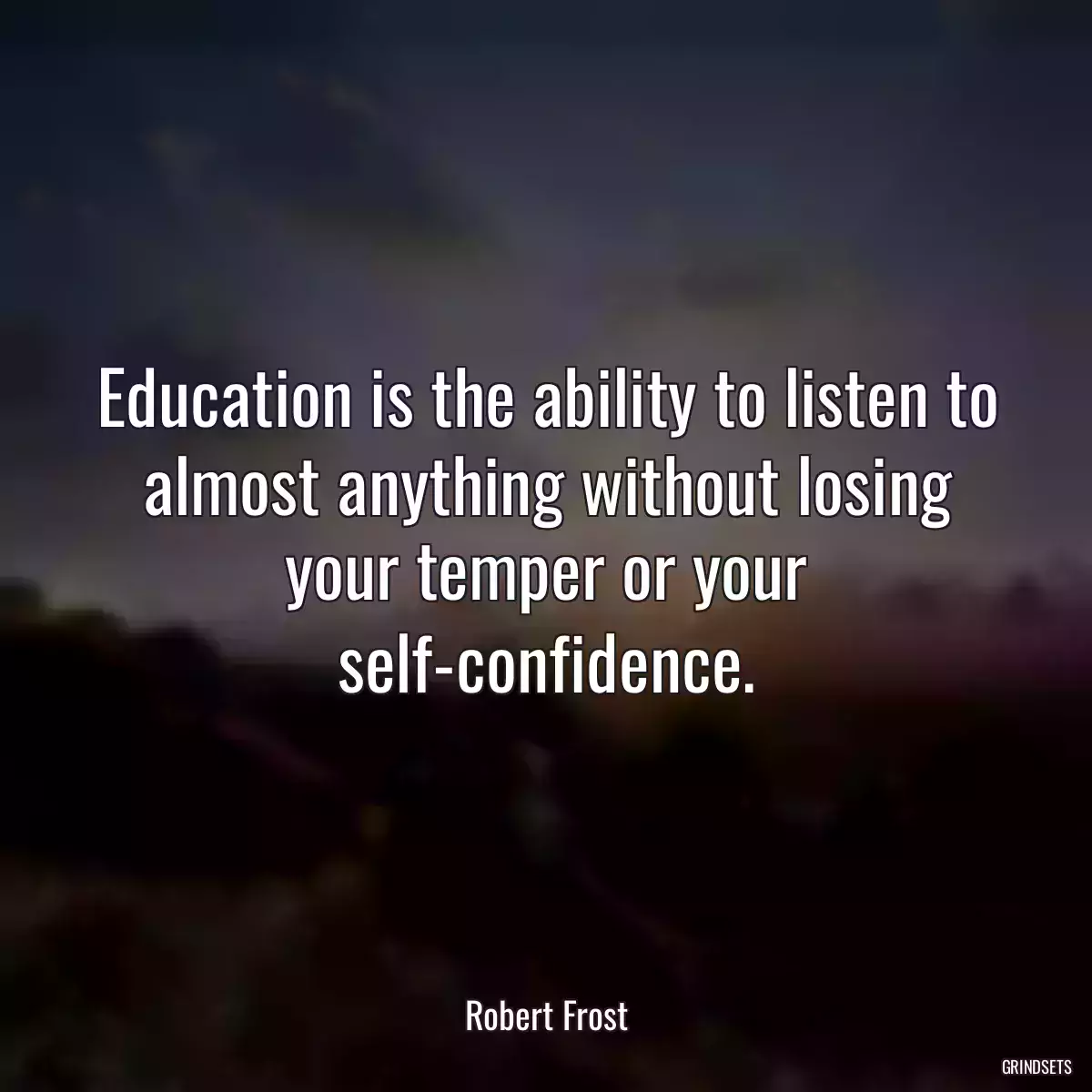 Education is the ability to listen to almost anything without losing your temper or your self-confidence.