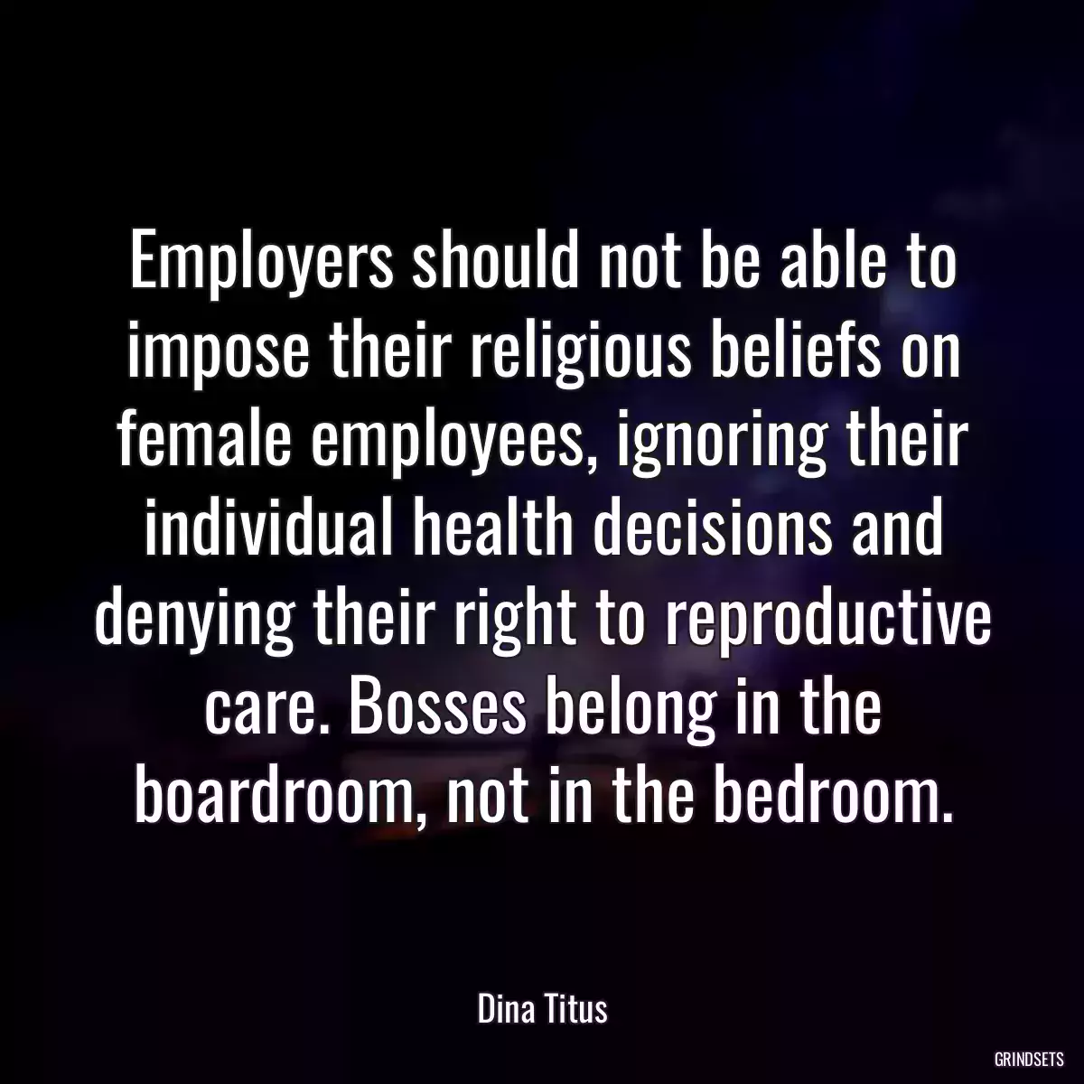 Employers should not be able to impose their religious beliefs on female employees, ignoring their individual health decisions and denying their right to reproductive care. Bosses belong in the boardroom, not in the bedroom.