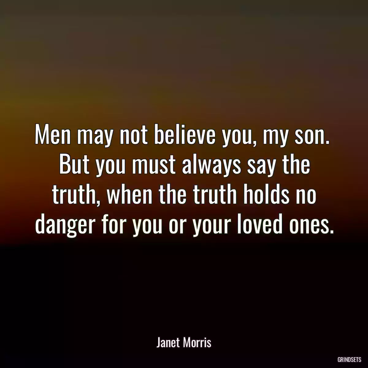 Men may not believe you, my son.  But you must always say the truth, when the truth holds no danger for you or your loved ones.