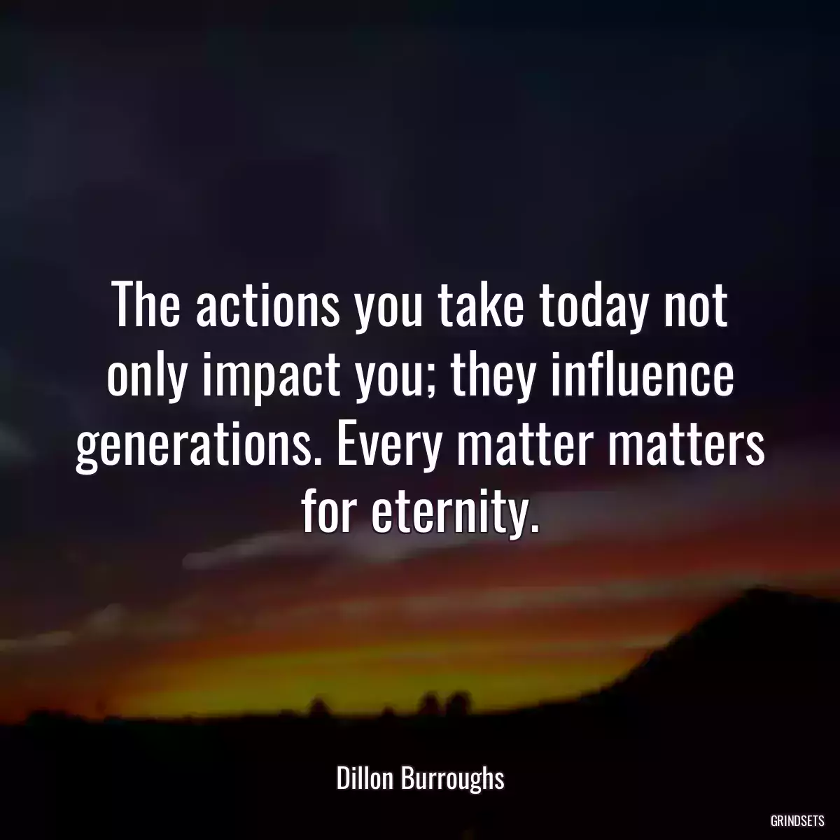 The actions you take today not only impact you; they influence generations. Every matter matters for eternity.