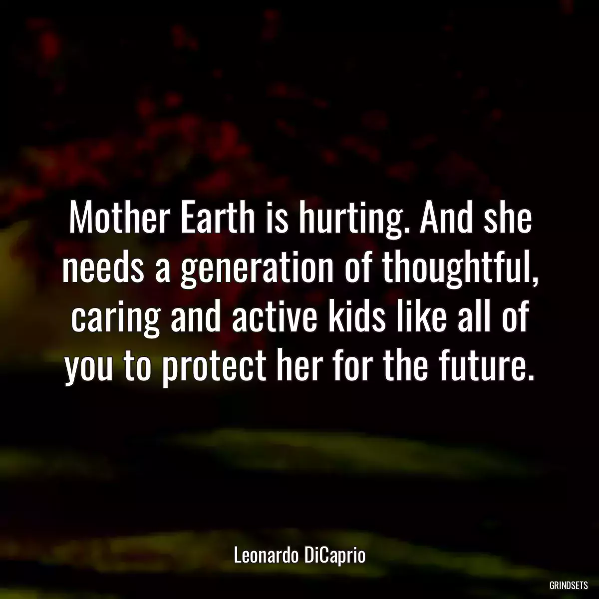 Mother Earth is hurting. And she needs a generation of thoughtful, caring and active kids like all of you to protect her for the future.