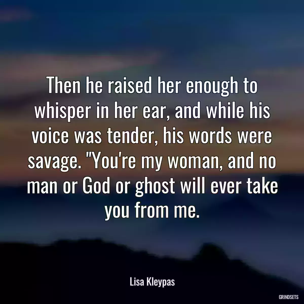 Then he raised her enough to whisper in her ear, and while his voice was tender, his words were savage. \