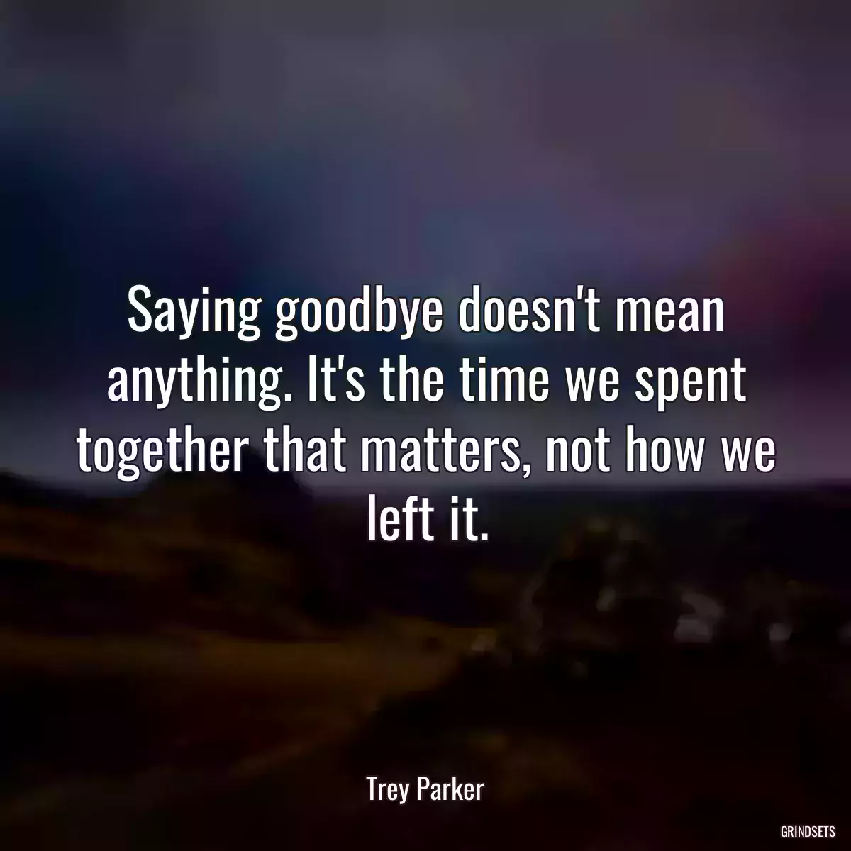 Saying goodbye doesn\'t mean anything. It\'s the time we spent together that matters, not how we left it.