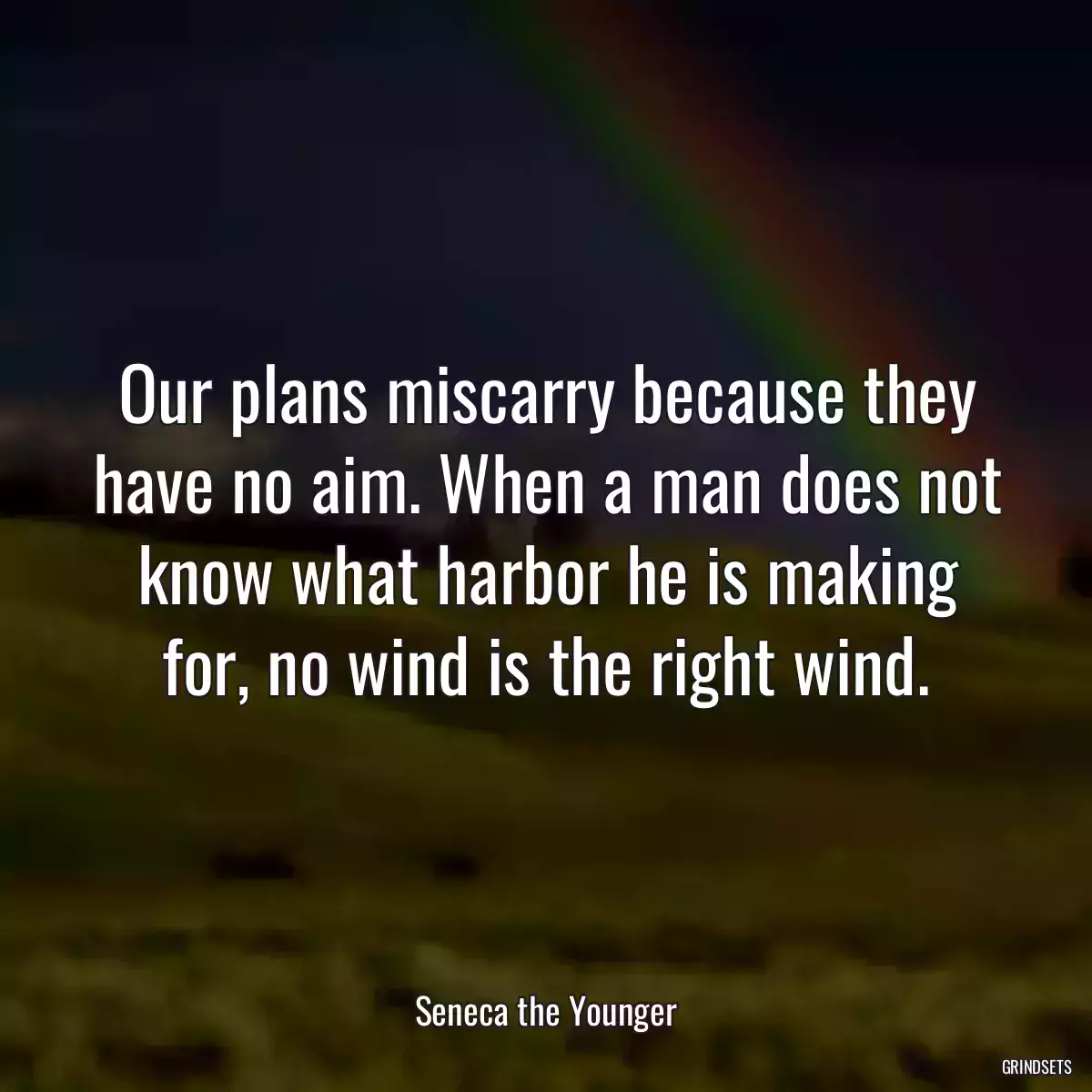 Our plans miscarry because they have no aim. When a man does not know what harbor he is making for, no wind is the right wind.