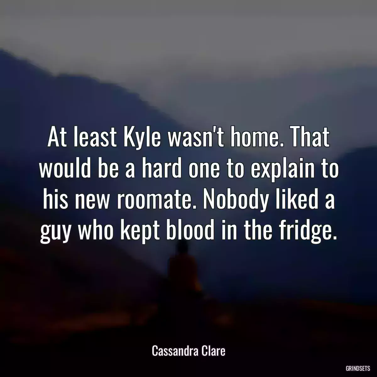 At least Kyle wasn\'t home. That would be a hard one to explain to his new roomate. Nobody liked a guy who kept blood in the fridge.