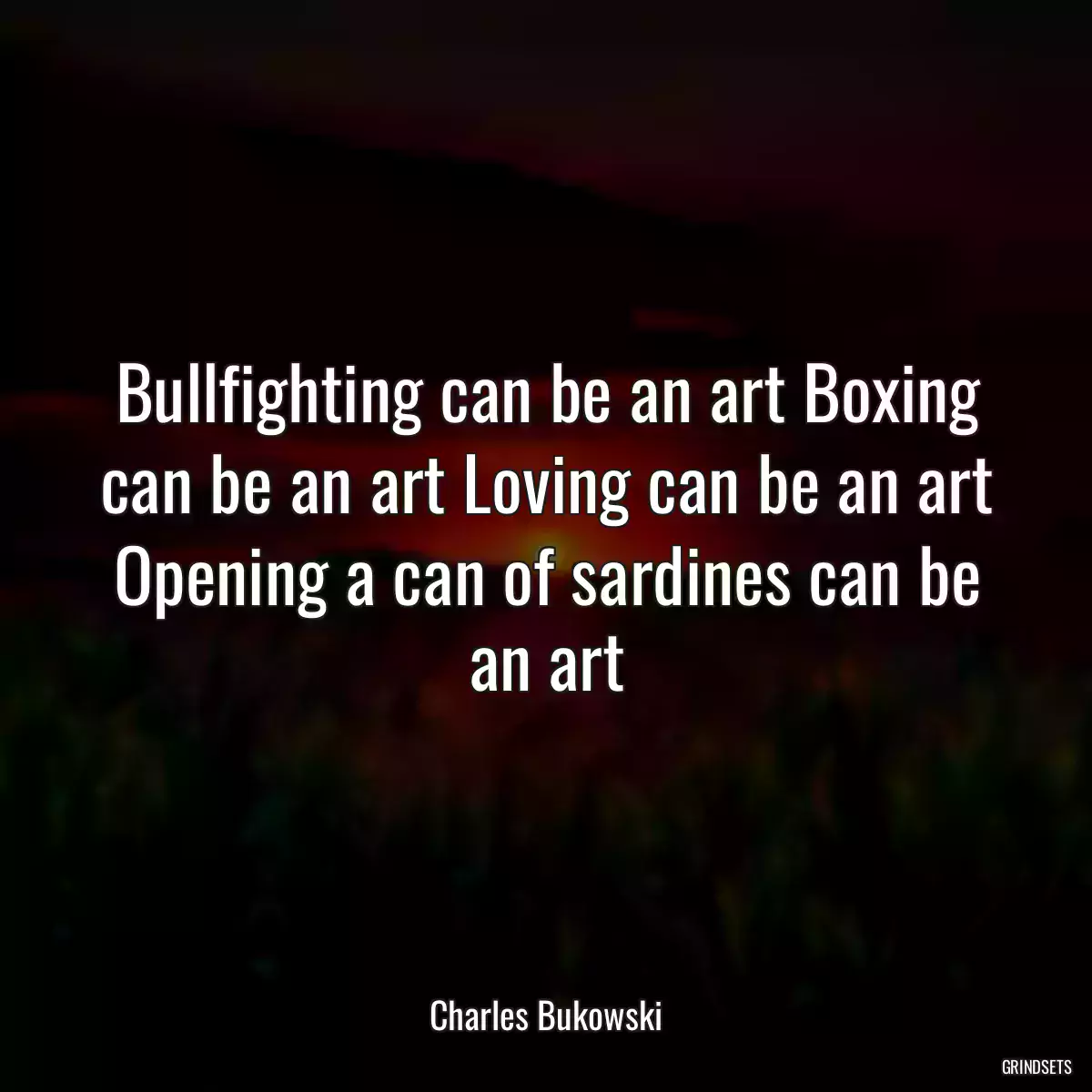 Bullfighting can be an art Boxing can be an art Loving can be an art Opening a can of sardines can be an art