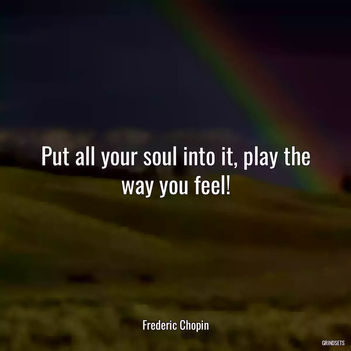 Put all your soul into it, play the way you feel!