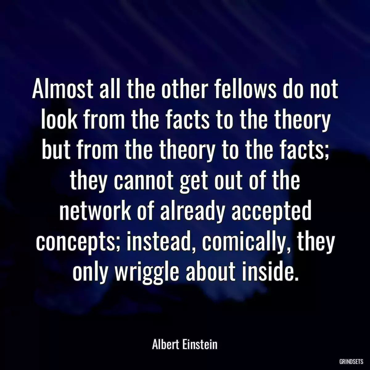 Almost all the other fellows do not look from the facts to the theory but from the theory to the facts; they cannot get out of the network of already accepted concepts; instead, comically, they only wriggle about inside.