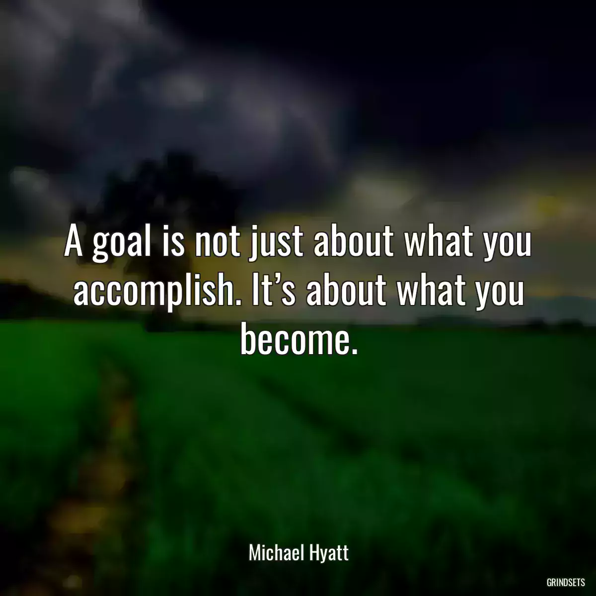 A goal is not just about what you accomplish. It’s about what you become.