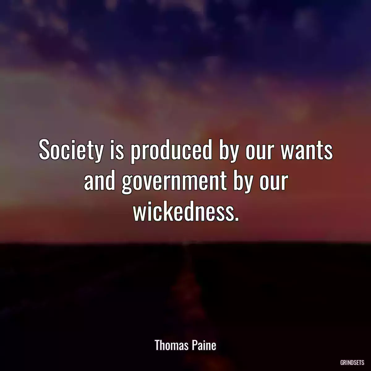 Society is produced by our wants and government by our wickedness.