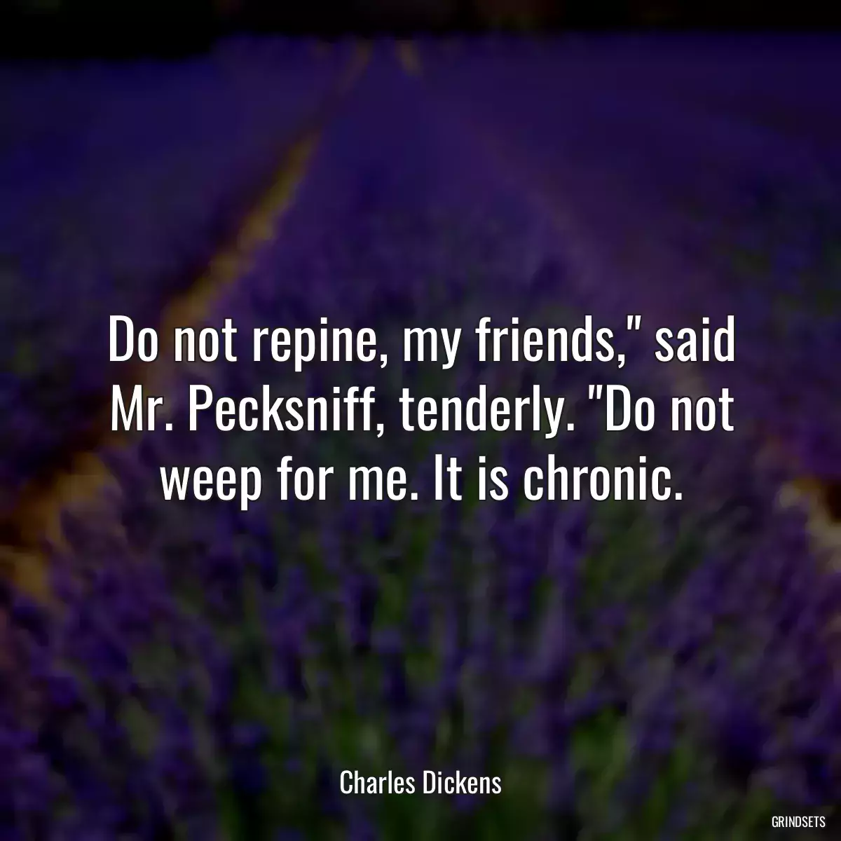 Do not repine, my friends,\