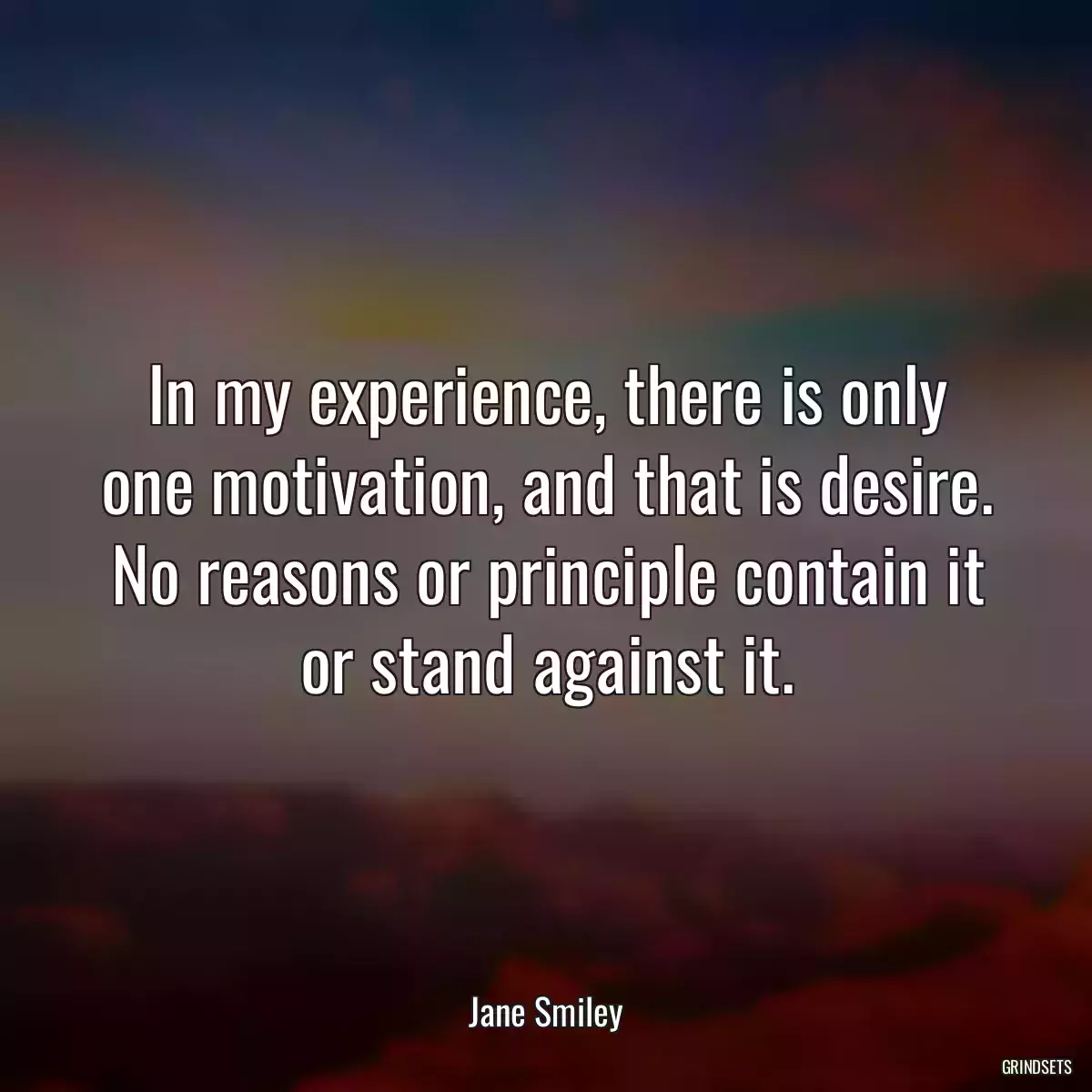 In my experience, there is only one motivation, and that is desire. No reasons or principle contain it or stand against it.