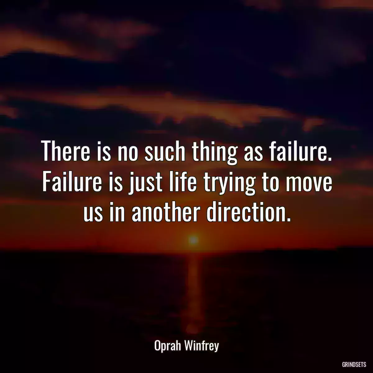 There is no such thing as failure. Failure is just life trying to move us in another direction.