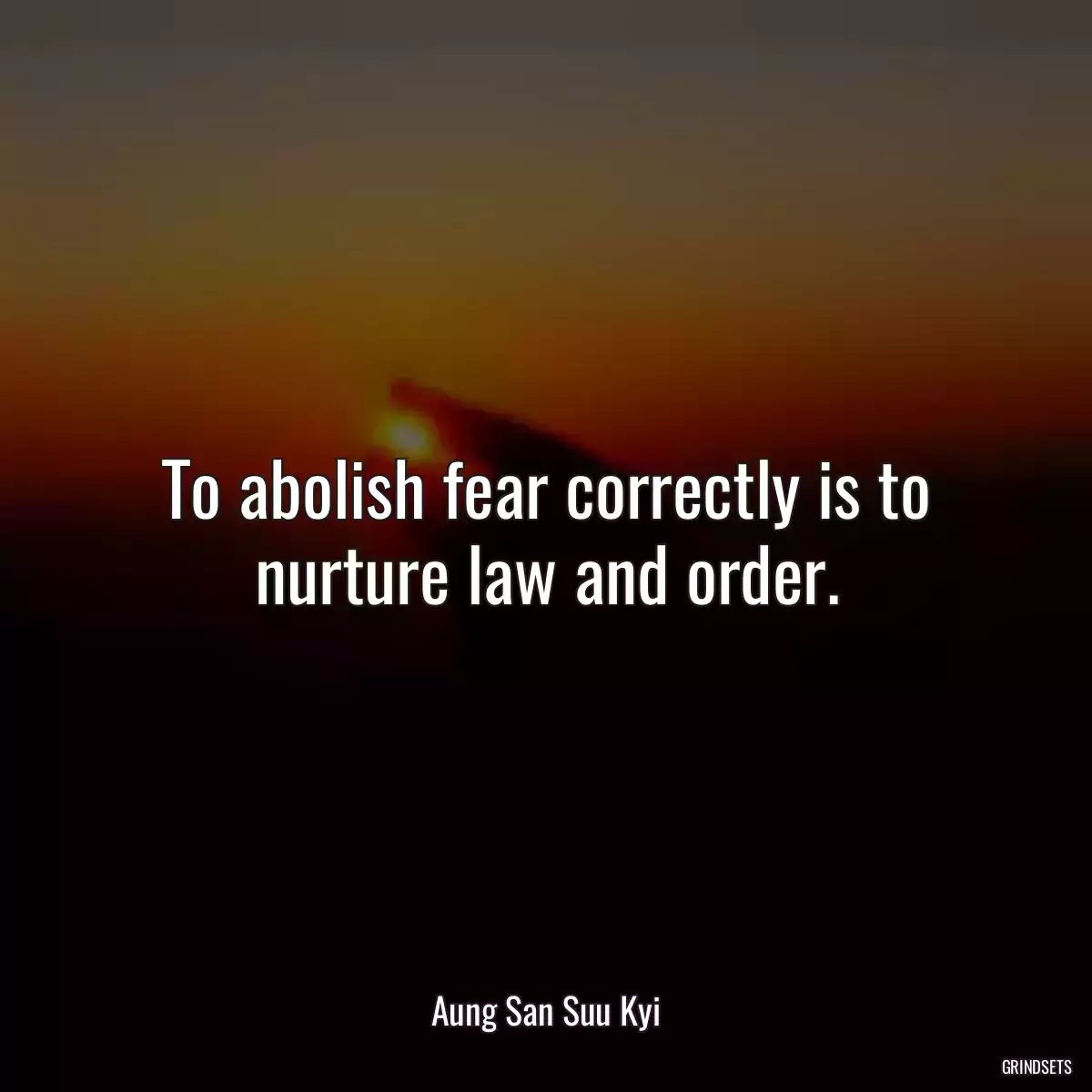 To abolish fear correctly is to nurture law and order.