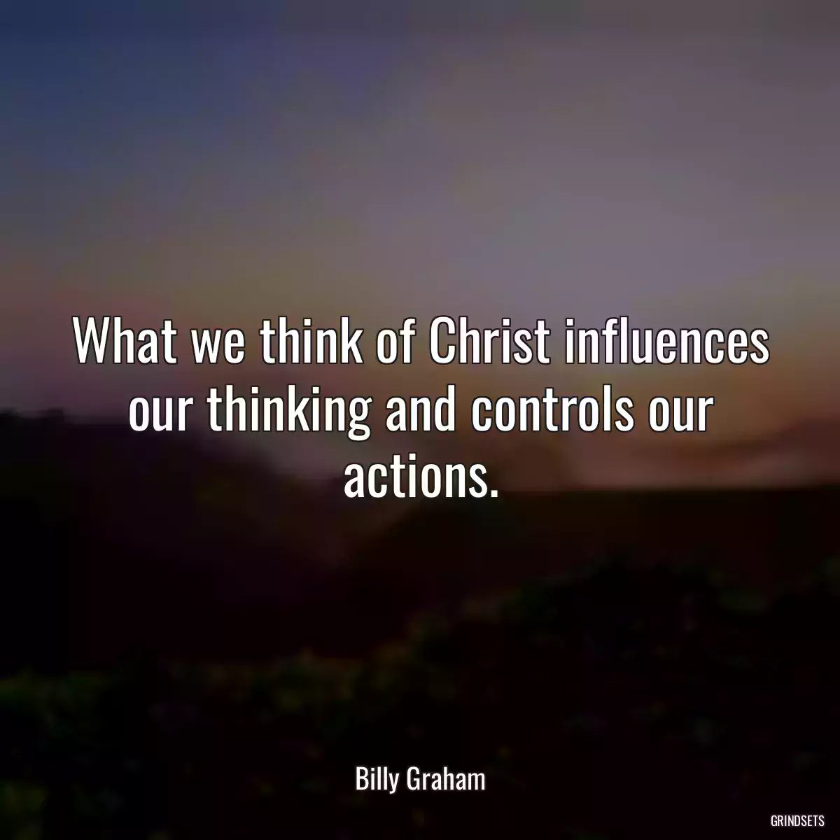 What we think of Christ influences our thinking and controls our actions.