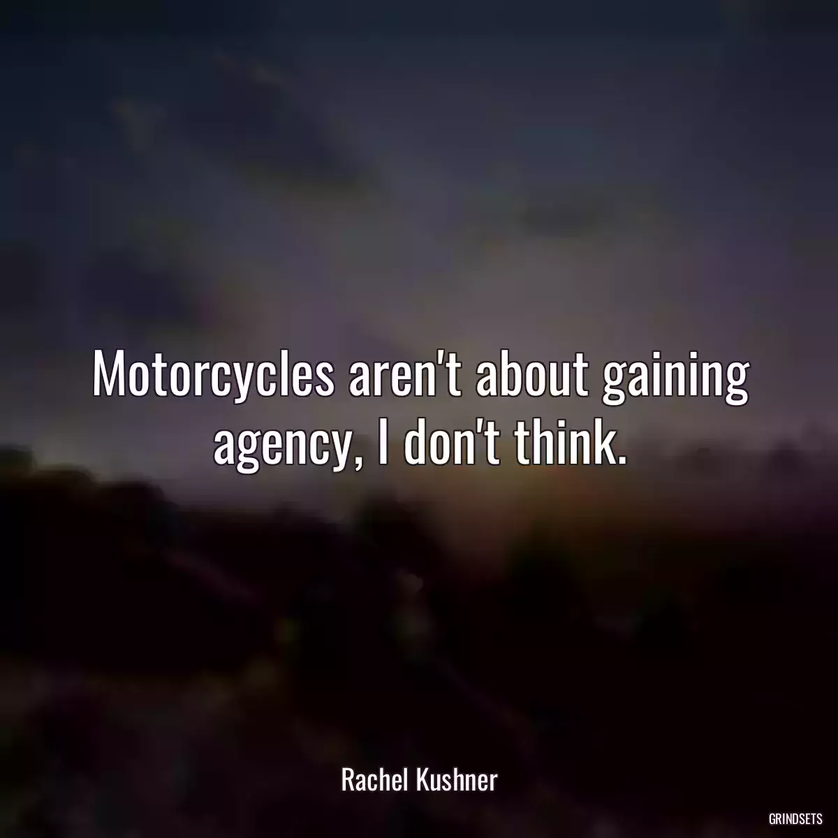 Motorcycles aren\'t about gaining agency, I don\'t think.