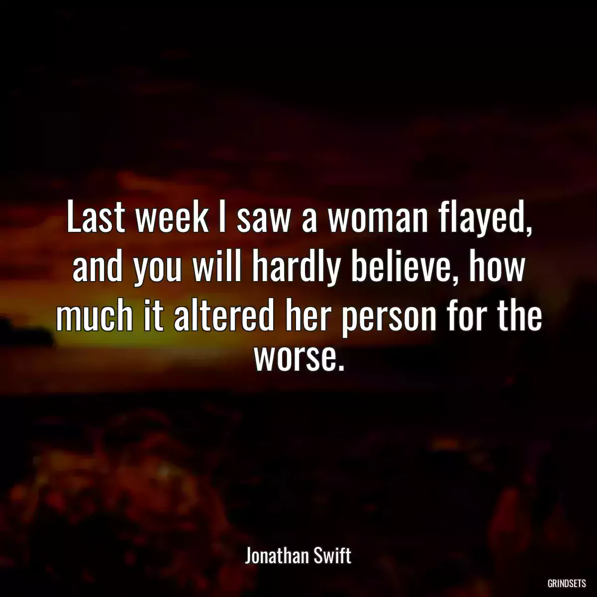 Last week I saw a woman flayed, and you will hardly believe, how much it altered her person for the worse.