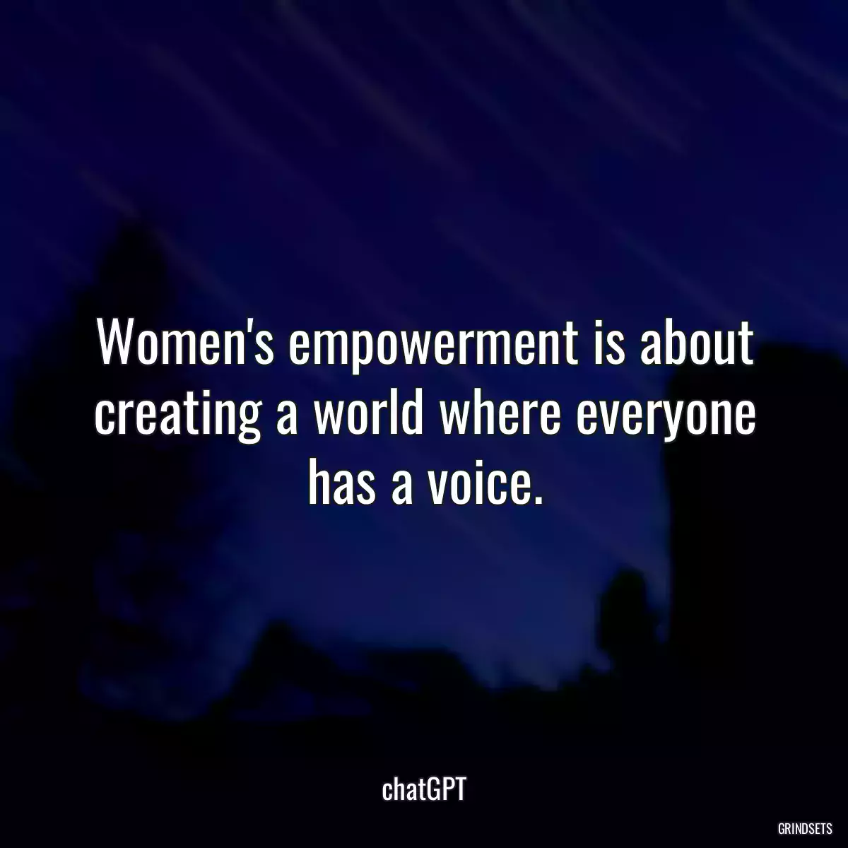 Women\'s empowerment is about creating a world where everyone has a voice.