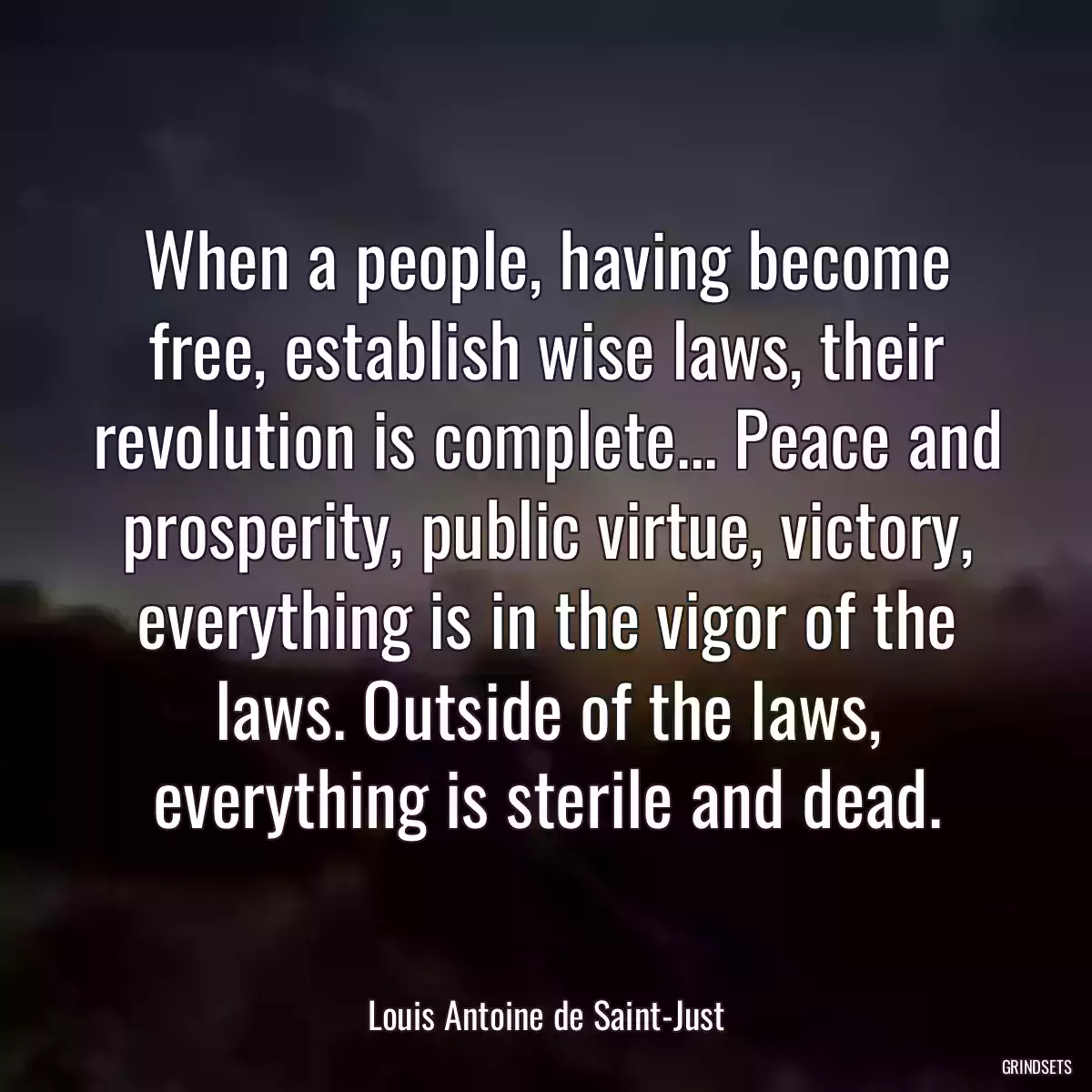 When a people, having become free, establish wise laws, their revolution is complete... Peace and prosperity, public virtue, victory, everything is in the vigor of the laws. Outside of the laws, everything is sterile and dead.