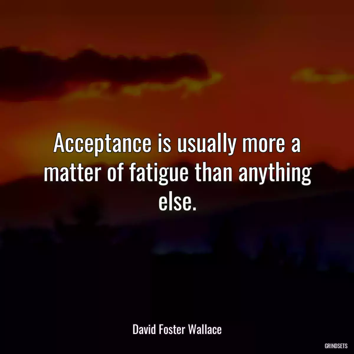 Acceptance is usually more a matter of fatigue than anything else.