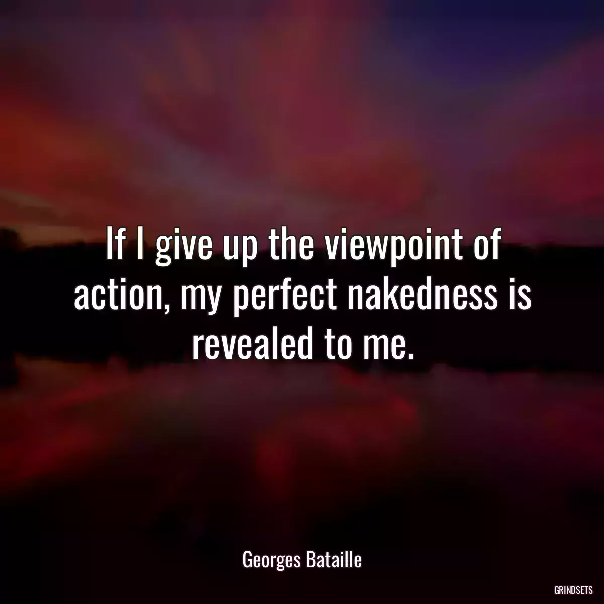 If I give up the viewpoint of action, my perfect nakedness is revealed to me.