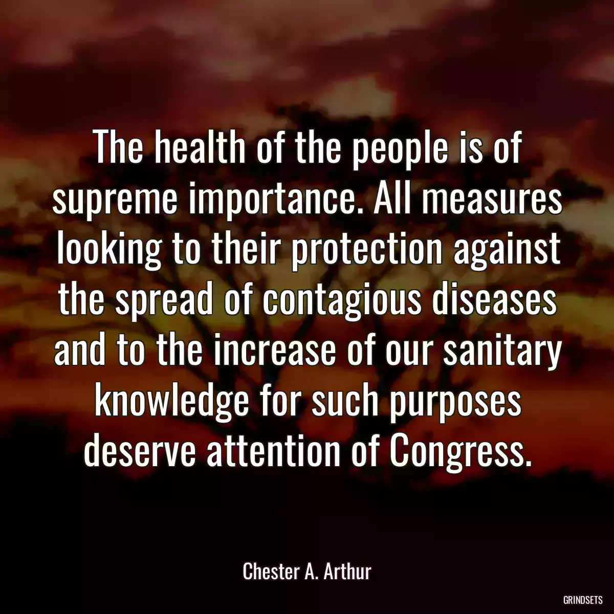 The health of the people is of supreme importance. All measures looking to their protection against the spread of contagious diseases and to the increase of our sanitary knowledge for such purposes deserve attention of Congress.