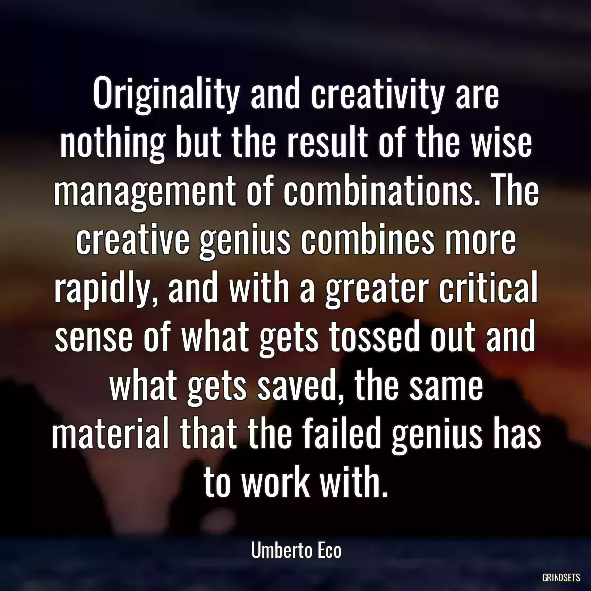 Originality and creativity are nothing but the result of the wise management of combinations. The creative genius combines more rapidly, and with a greater critical sense of what gets tossed out and what gets saved, the same material that the failed genius has to work with.