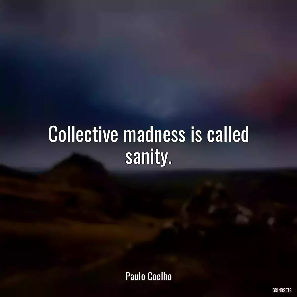 Collective madness is called sanity.