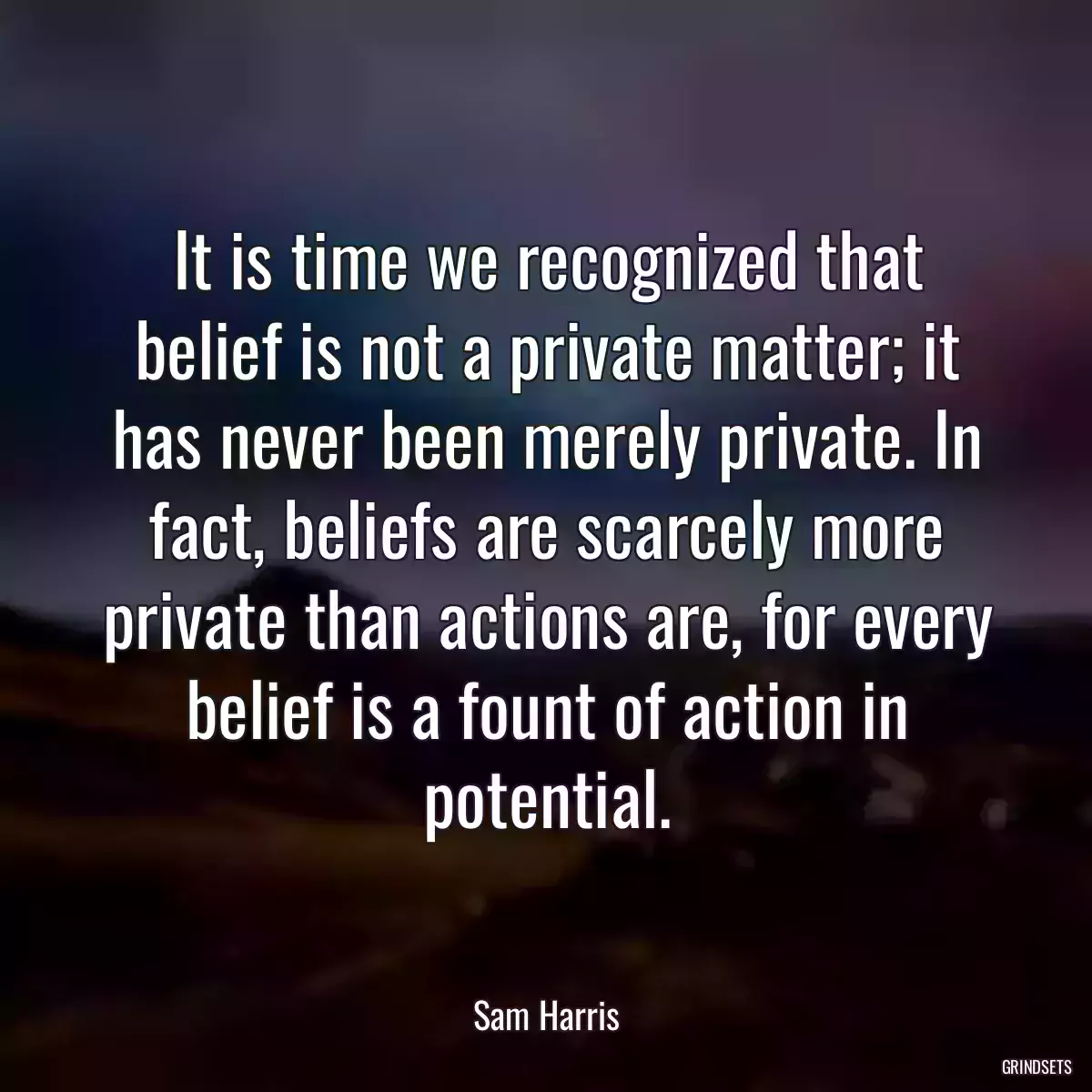 It is time we recognized that belief is not a private matter; it has never been merely private. In fact, beliefs are scarcely more private than actions are, for every belief is a fount of action in potential.