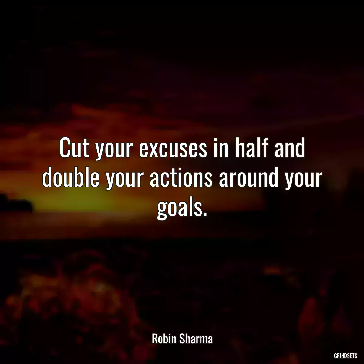 Cut your excuses in half and double your actions around your goals.