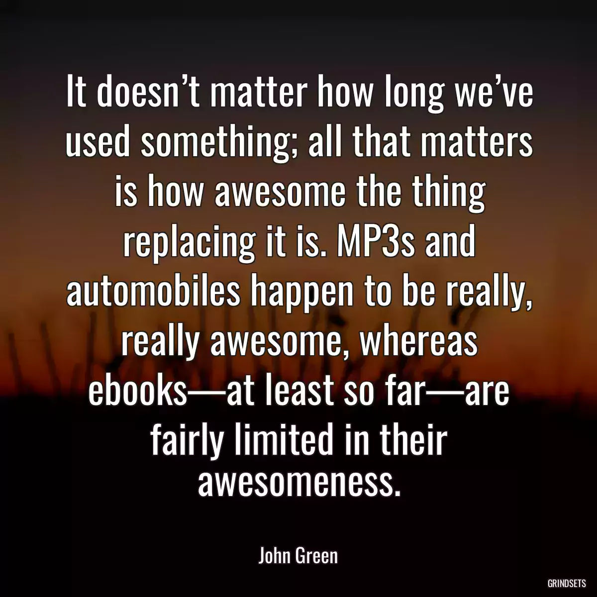 It doesn’t matter how long we’ve used something; all that matters is how awesome the thing replacing it is. MP3s and automobiles happen to be really, really awesome, whereas ebooks—at least so far—are fairly limited in their awesomeness.