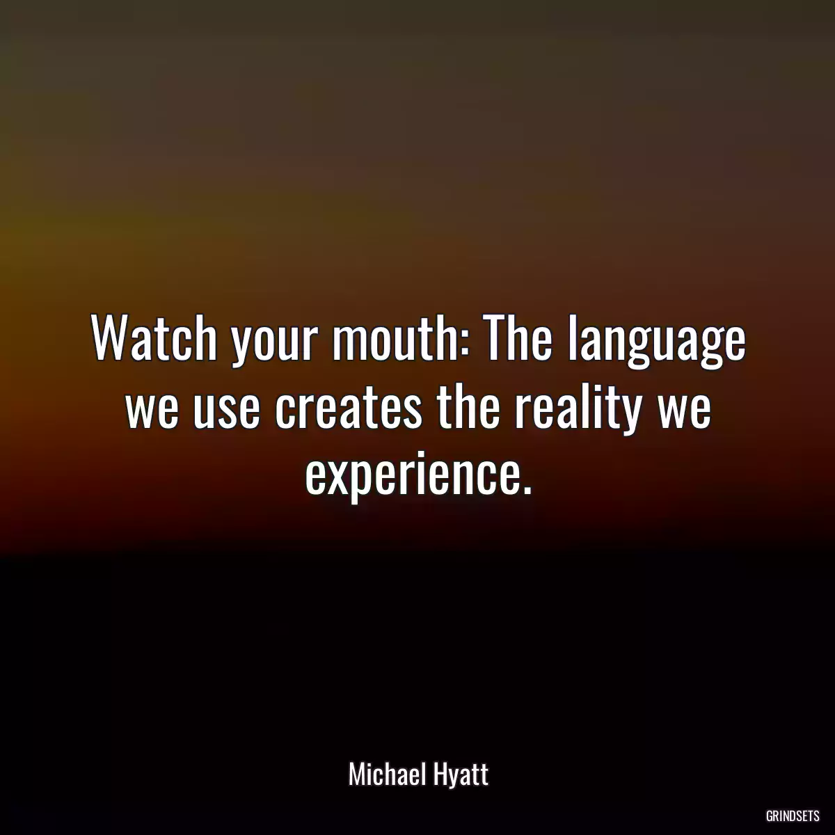 Watch your mouth: The language we use creates the reality we experience.