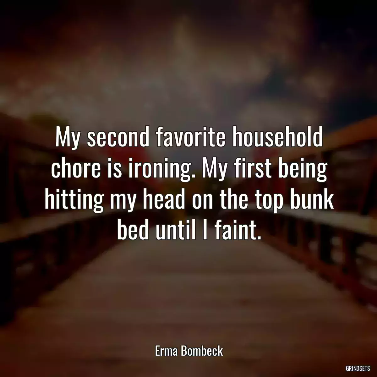 My second favorite household chore is ironing. My first being hitting my head on the top bunk bed until I faint.