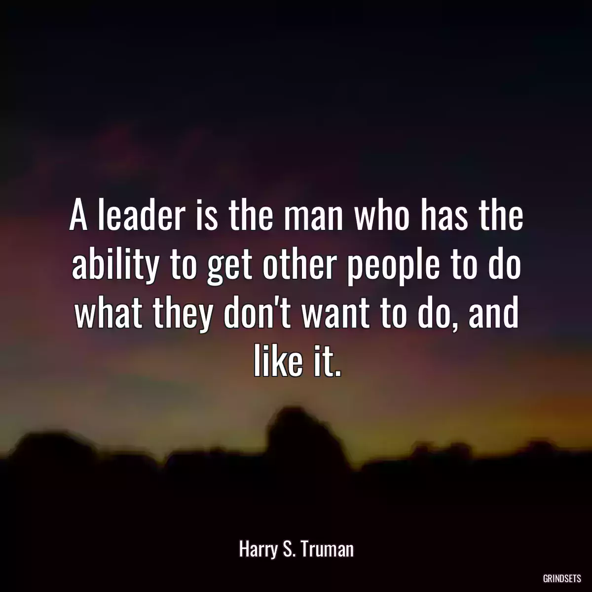 A leader is the man who has the ability to get other people to do what they don\'t want to do, and like it.