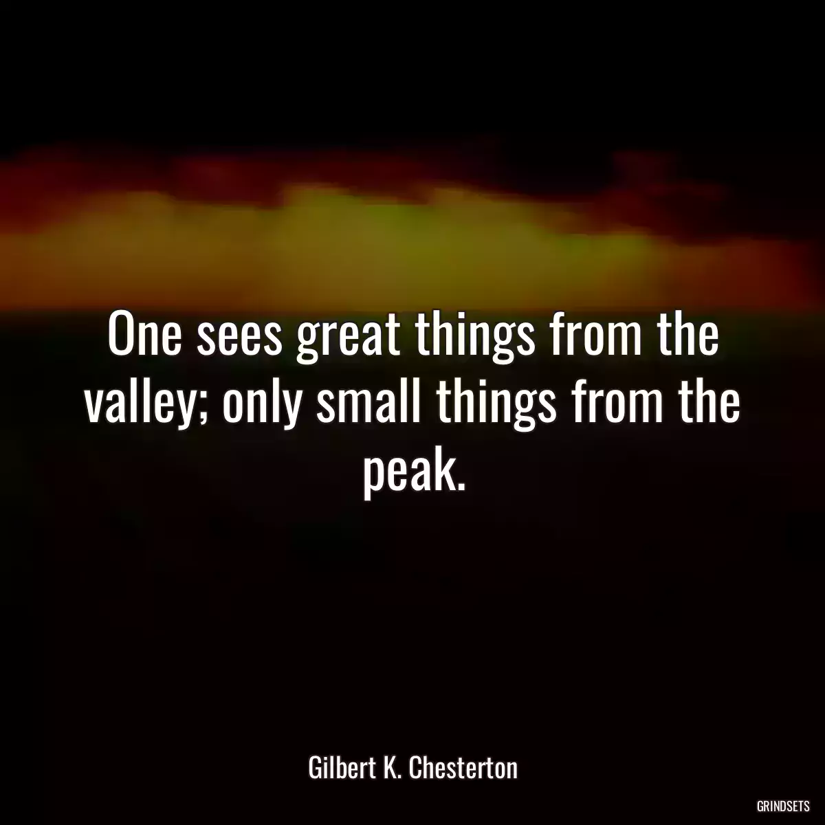 One sees great things from the valley; only small things from the peak.