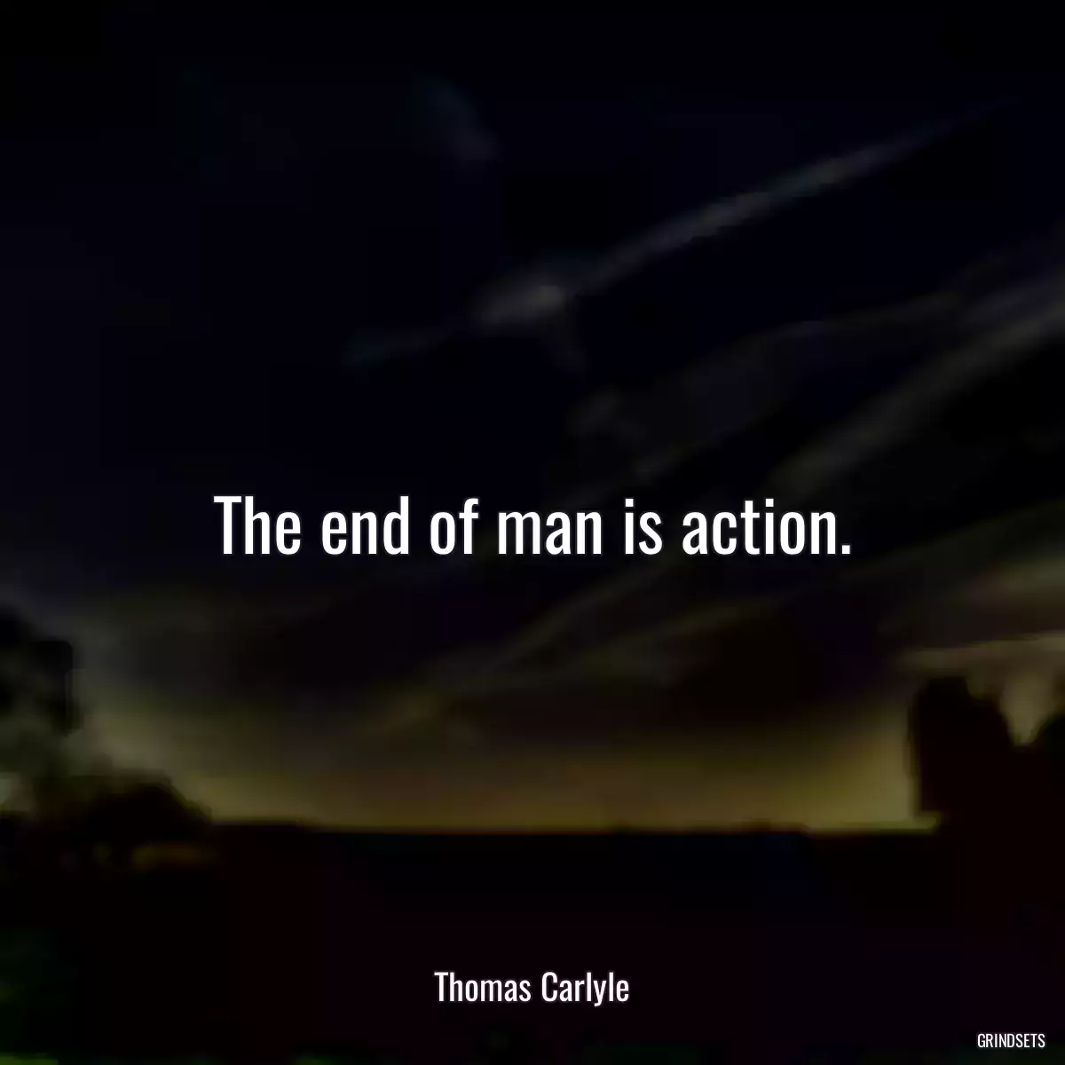 The end of man is action.