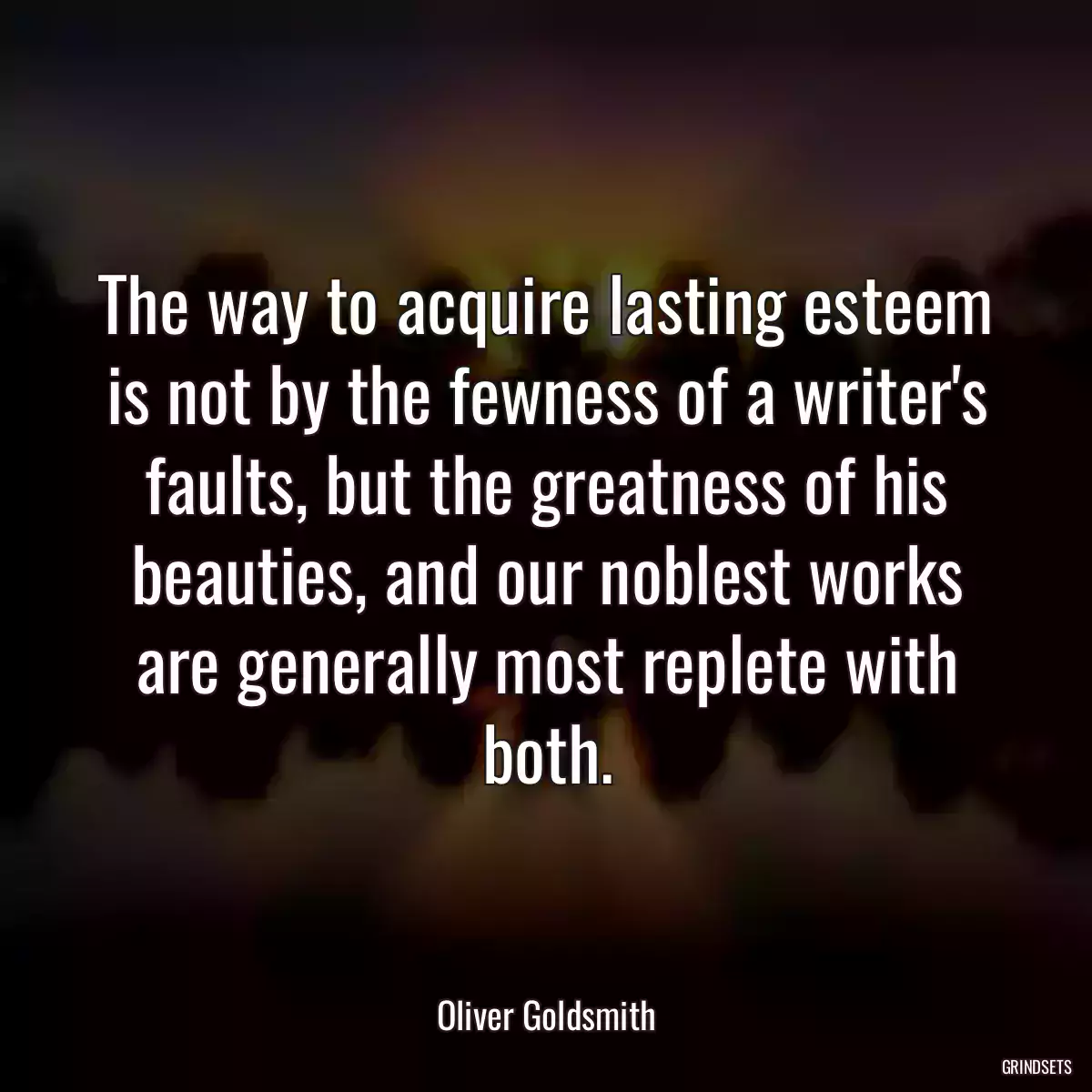 The way to acquire lasting esteem is not by the fewness of a writer\'s faults, but the greatness of his beauties, and our noblest works are generally most replete with both.