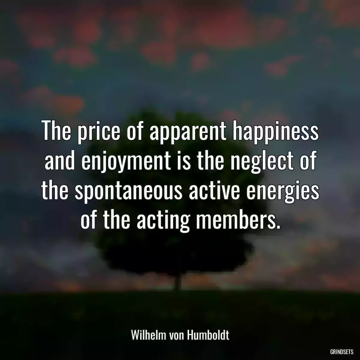 The price of apparent happiness and enjoyment is the neglect of the spontaneous active energies of the acting members.