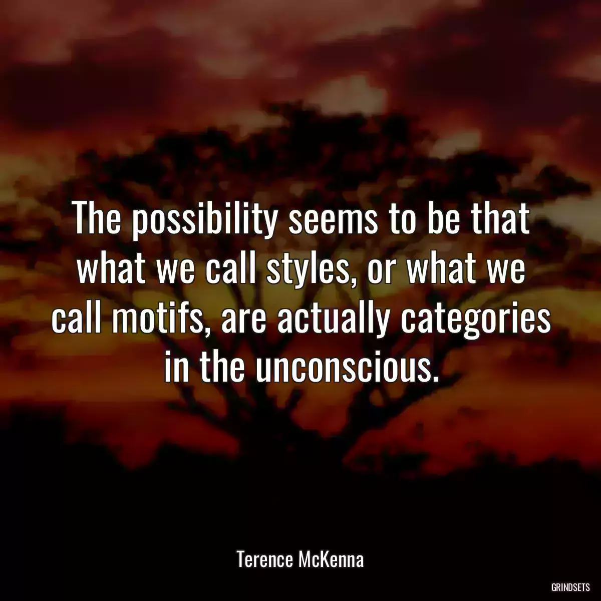 The possibility seems to be that what we call styles, or what we call motifs, are actually categories in the unconscious.